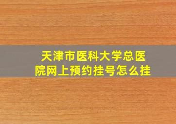 天津市医科大学总医院网上预约挂号怎么挂