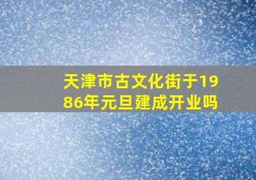 天津市古文化街于1986年元旦建成开业吗