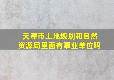 天津市土地规划和自然资源局里面有事业单位吗