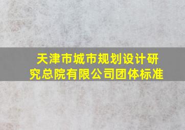 天津市城市规划设计研究总院有限公司团体标准