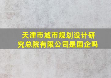 天津市城市规划设计研究总院有限公司是国企吗