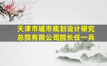 天津市城市规划设计研究总院有限公司院长任一兵