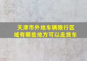 天津市外地车辆限行区域有哪些地方可以走货车