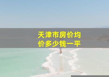 天津市房价均价多少钱一平