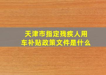 天津市指定残疾人用车补贴政策文件是什么