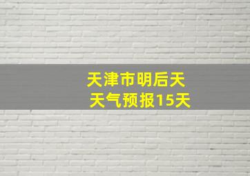 天津市明后天天气预报15天