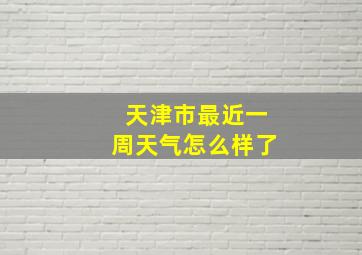 天津市最近一周天气怎么样了