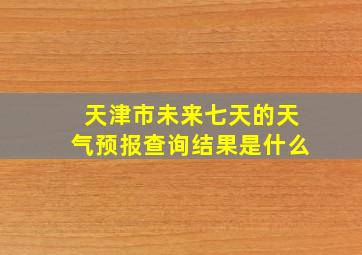 天津市未来七天的天气预报查询结果是什么