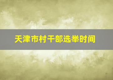 天津市村干部选举时间