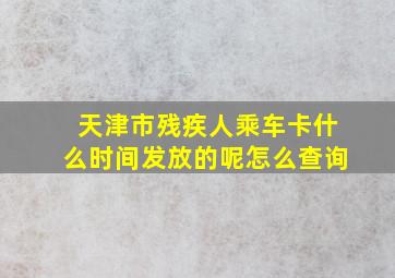 天津市残疾人乘车卡什么时间发放的呢怎么查询