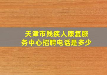 天津市残疾人康复服务中心招聘电话是多少