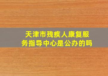 天津市残疾人康复服务指导中心是公办的吗