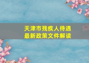 天津市残疾人待遇最新政策文件解读