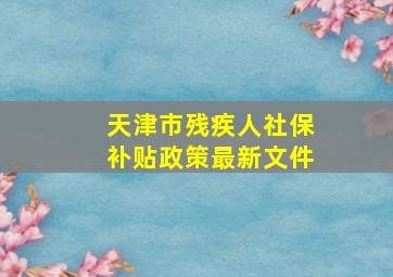 天津市残疾人社保补贴政策最新文件