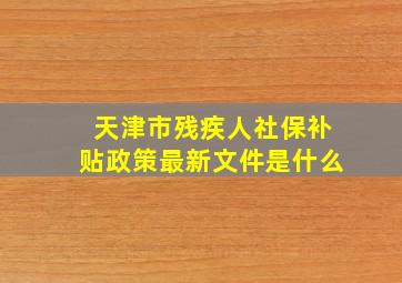 天津市残疾人社保补贴政策最新文件是什么