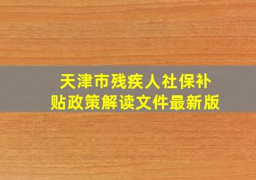 天津市残疾人社保补贴政策解读文件最新版