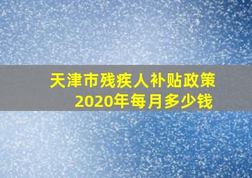 天津市残疾人补贴政策2020年每月多少钱