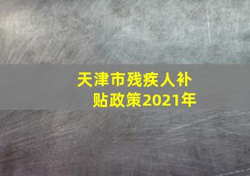 天津市残疾人补贴政策2021年