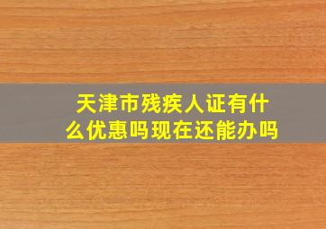 天津市残疾人证有什么优惠吗现在还能办吗