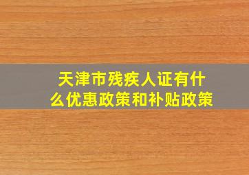 天津市残疾人证有什么优惠政策和补贴政策