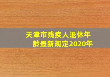 天津市残疾人退休年龄最新规定2020年