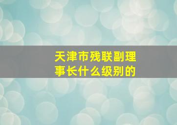 天津市残联副理事长什么级别的