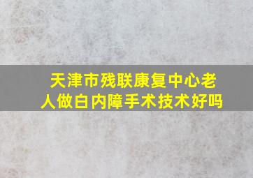 天津市残联康复中心老人做白内障手术技术好吗