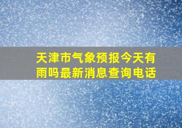 天津市气象预报今天有雨吗最新消息查询电话