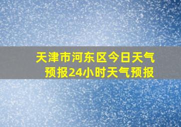 天津市河东区今日天气预报24小时天气预报