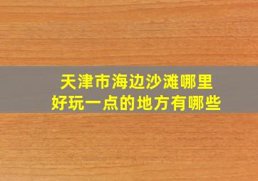 天津市海边沙滩哪里好玩一点的地方有哪些