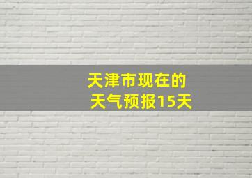 天津市现在的天气预报15天