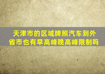 天津市的区域牌照汽车到外省市也有早高峰晚高峰限制吗