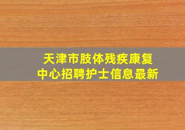 天津市肢体残疾康复中心招聘护士信息最新