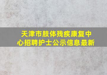 天津市肢体残疾康复中心招聘护士公示信息最新