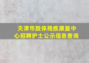 天津市肢体残疾康复中心招聘护士公示信息查询