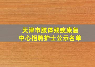 天津市肢体残疾康复中心招聘护士公示名单