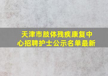 天津市肢体残疾康复中心招聘护士公示名单最新