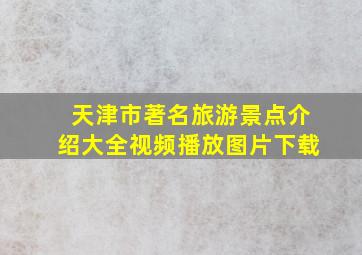 天津市著名旅游景点介绍大全视频播放图片下载