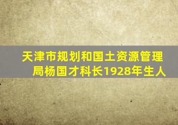 天津市规划和国土资源管理局杨国才科长1928年生人