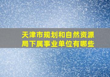 天津市规划和自然资源局下属事业单位有哪些