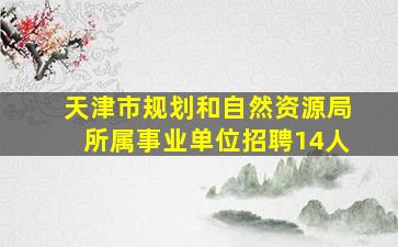 天津市规划和自然资源局所属事业单位招聘14人