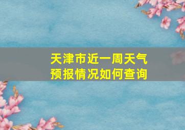 天津市近一周天气预报情况如何查询