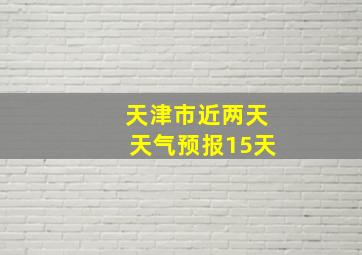 天津市近两天天气预报15天