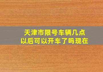 天津市限号车辆几点以后可以开车了吗现在