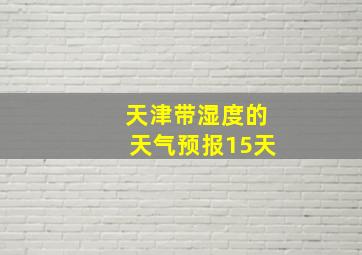 天津带湿度的天气预报15天