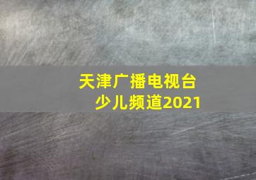 天津广播电视台少儿频道2021