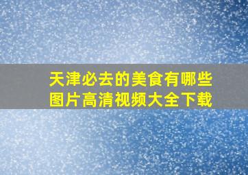 天津必去的美食有哪些图片高清视频大全下载