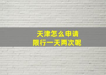 天津怎么申请限行一天两次呢