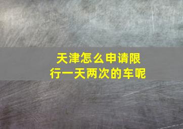 天津怎么申请限行一天两次的车呢