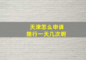 天津怎么申请限行一天几次啊